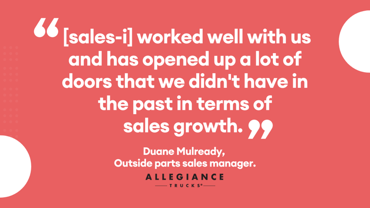 image showing a quote from Duane Mulready, Outside parts sales manager at Allegiance trucks, saying  "[sales-i] worked well with us and has opened up a lot of doors that we didn't have in the past in terms of sales growth."